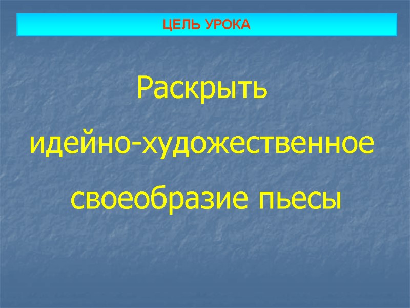 ЦЕЛЬ УРОКА Раскрыть  идейно-художественное  своеобразие пьесы